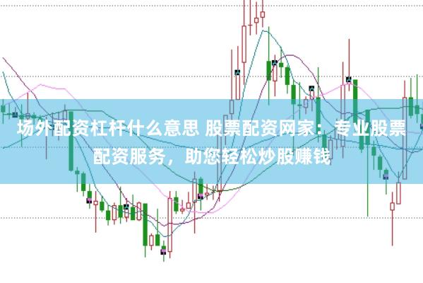 场外配资杠杆什么意思 股票配资网家：专业股票配资服务，助您轻松炒股赚钱