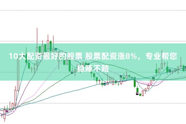 10大配资最好的股票 股票配资涨8%，专业帮您稳赚不赔