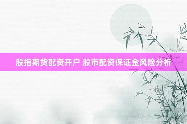 股指期货配资开户 股市配资保证金风险分析
