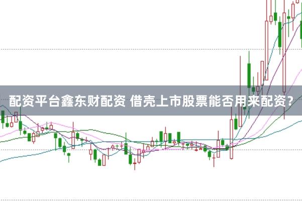 配资平台鑫东财配资 借壳上市股票能否用来配资?