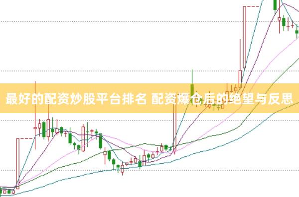 最好的配资炒股平台排名 配资爆仓后的绝望与反思