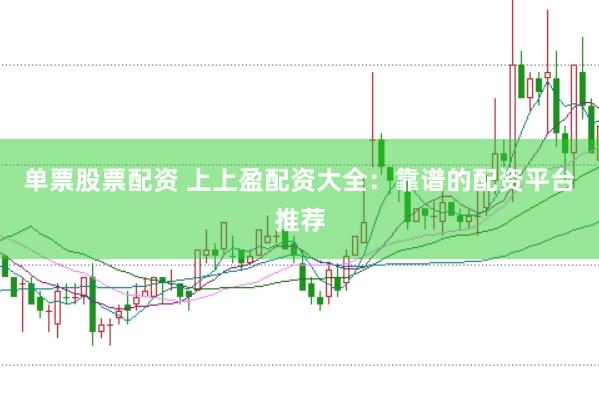 单票股票配资 上上盈配资大全：靠谱的配资平台推荐