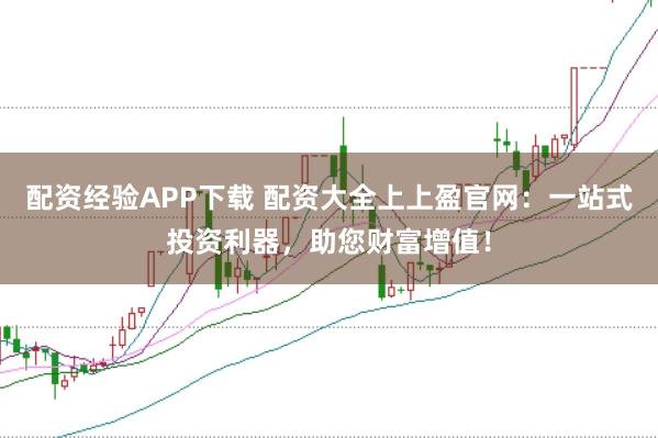 配资经验APP下载 配资大全上上盈官网：一站式投资利器，助您财富增值！