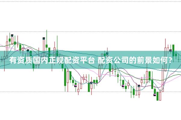 有资质国内正规配资平台 配资公司的前景如何？