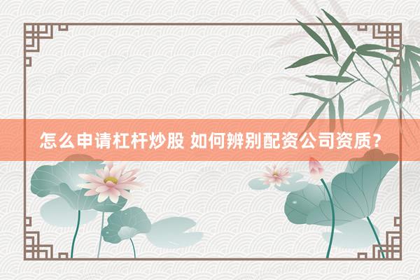 怎么申请杠杆炒股 如何辨别配资公司资质?
