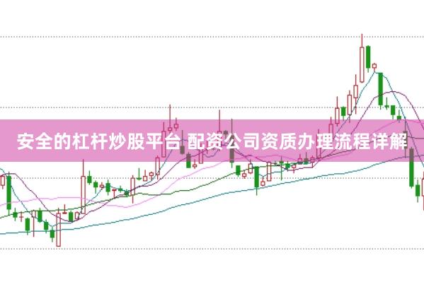 安全的杠杆炒股平台 配资公司资质办理流程详解