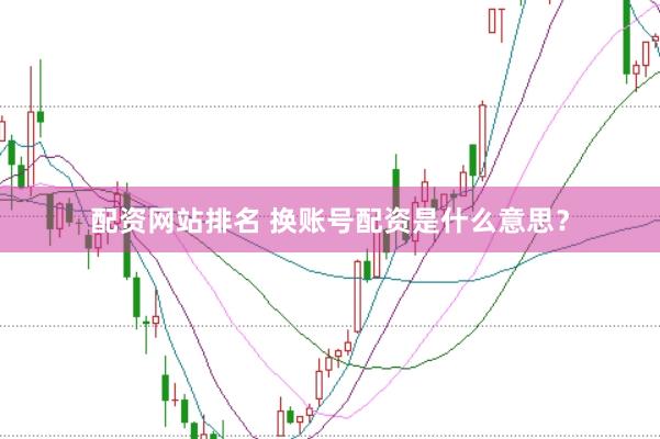 配资网站排名 换账号配资是什么意思?