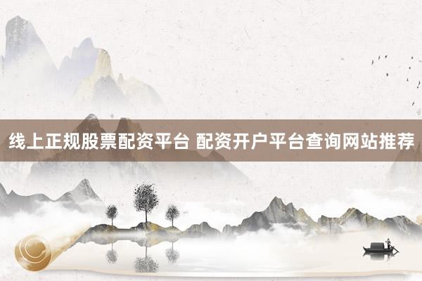 线上正规股票配资平台 配资开户平台查询网站推荐