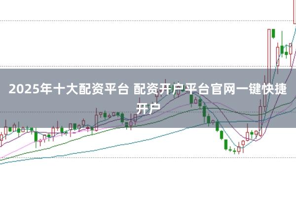 2025年十大配资平台 配资开户平台官网一键快捷开户