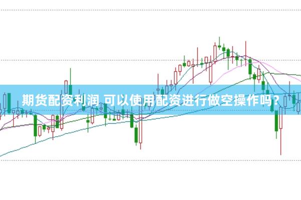 期货配资利润 可以使用配资进行做空操作吗？