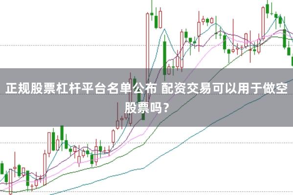正规股票杠杆平台名单公布 配资交易可以用于做空股票吗？