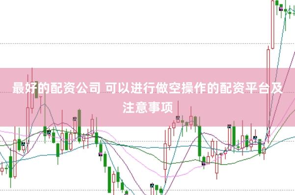 最好的配资公司 可以进行做空操作的配资平台及注意事项