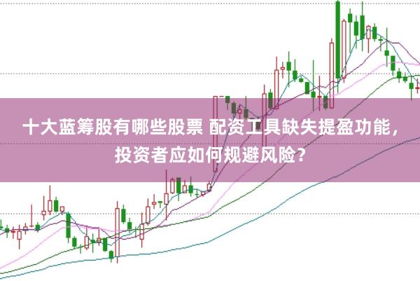 十大蓝筹股有哪些股票 配资工具缺失提盈功能，投资者应如何规避风险？