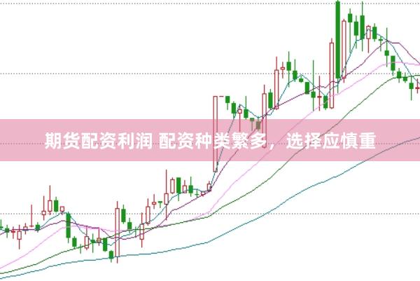 期货配资利润 配资种类繁多，选择应慎重