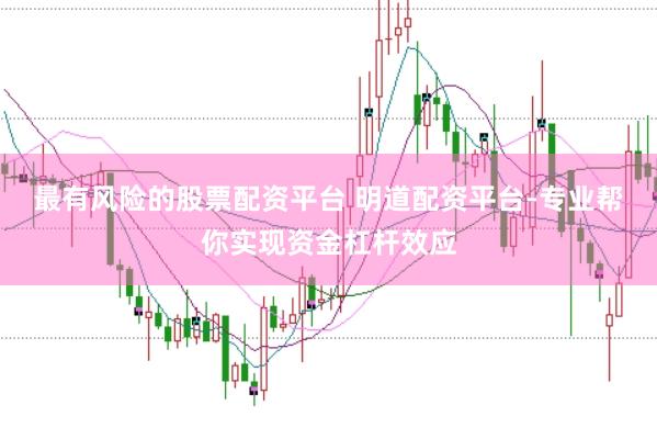 最有风险的股票配资平台 明道配资平台-专业帮你实现资金杠杆效应
