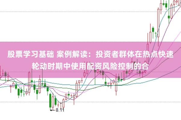 股票学习基础 案例解读：投资者群体在热点快速轮动时期中使用配资风险控制的合