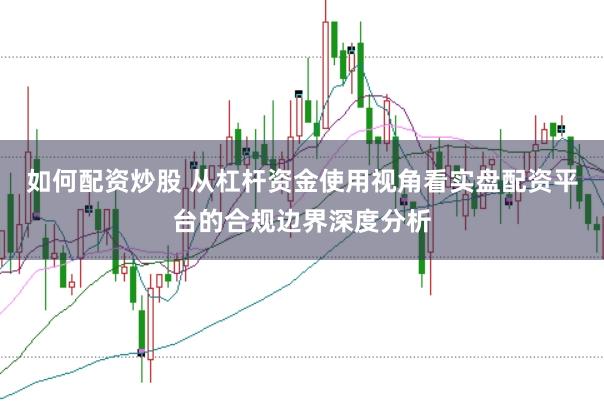 如何配资炒股 从杠杆资金使用视角看实盘配资平台的合规边界深度分析