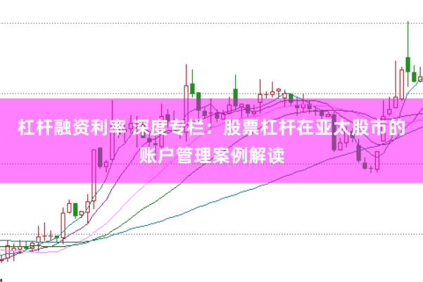 杠杆融资利率 深度专栏：股票杠杆在亚太股市的账户管理案例解读