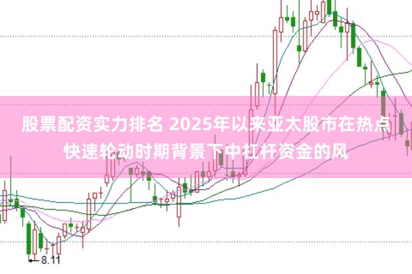 股票配资实力排名 2025年以来亚太股市在热点快速轮动时期背景下中杠杆资金的风