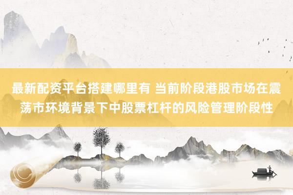 最新配资平台搭建哪里有 当前阶段港股市场在震荡市环境背景下中股票杠杆的风险管理阶段性