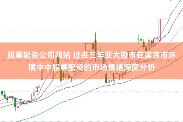 股票配资公司网站 过去三年亚太股市在震荡市环境中中股票配资的市场情绪深度分析