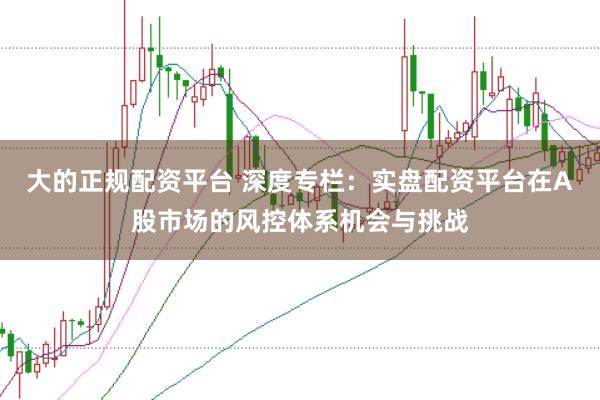 大的正规配资平台 深度专栏：实盘配资平台在A股市场的风控体系机会与挑战