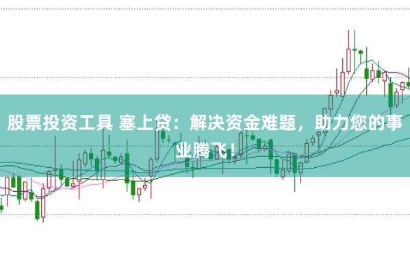 股票投资工具 塞上贷：解决资金难题，助力您的事业腾飞！