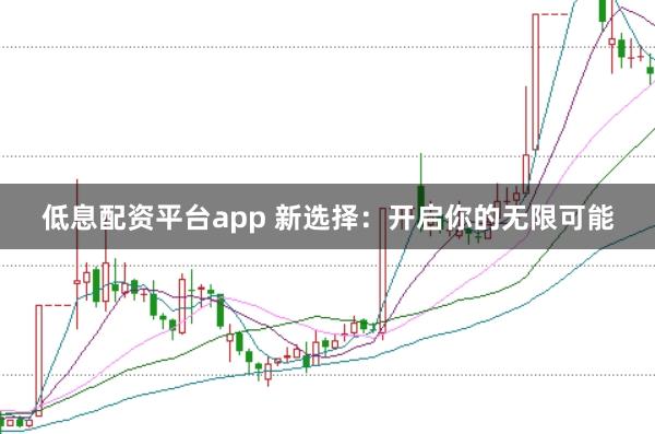 低息配资平台app 新选择:开启你的无限可能