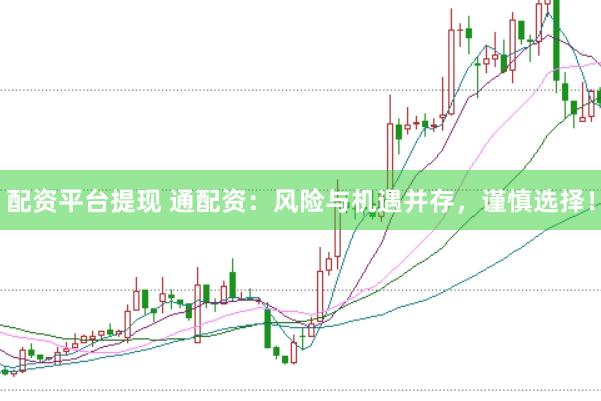 配资平台提现 通配资：风险与机遇并存，谨慎选择！