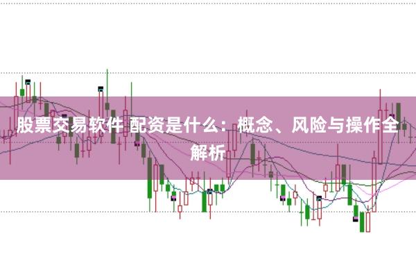 股票交易软件 配资是什么：概念、风险与操作全解析