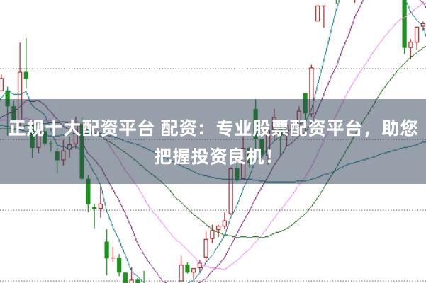 正规十大配资平台 配资：专业股票配资平台，助您把握投资良机！