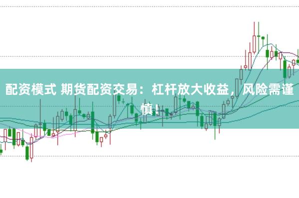 配资模式 期货配资交易:杠杆放大收益,风险需谨慎!