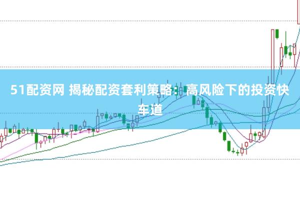 51配资网 揭秘配资套利策略：高风险下的投资快车道