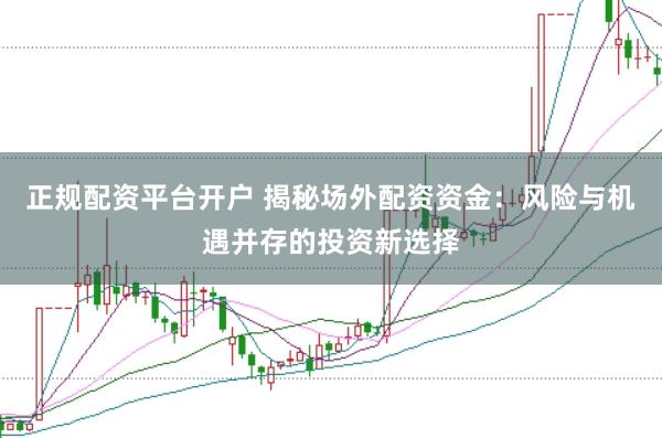 正规配资平台开户 揭秘场外配资资金：风险与机遇并存的投资新选择