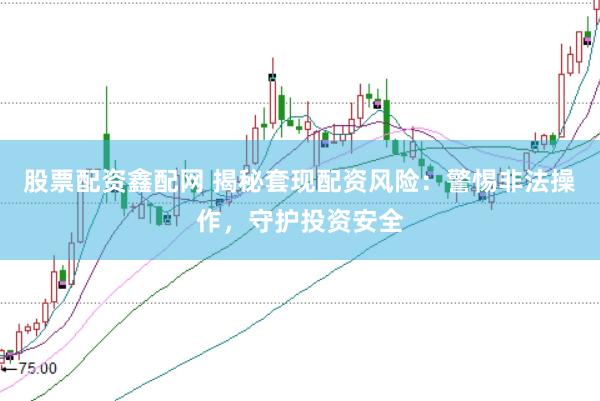 股票配资鑫配网 揭秘套现配资风险：警惕非法操作，守护投资安全