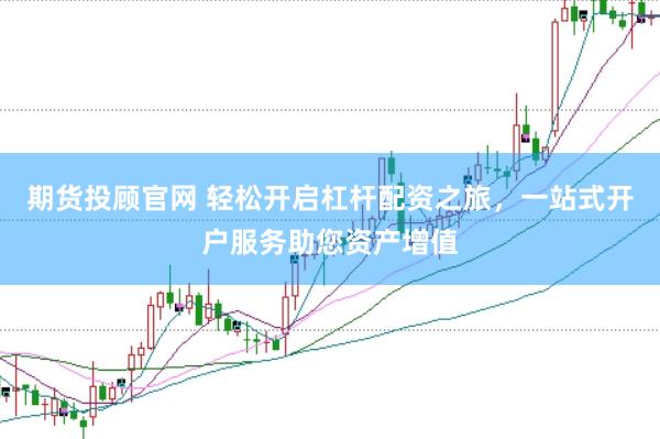 期货投顾官网 轻松开启杠杆配资之旅，一站式开户服务助您资产增值
