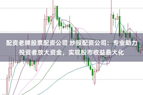 配资老牌股票配资公司 炒股配资公司：专业助力投资者放大资金，实现股市收益最大化
