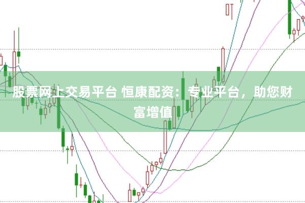 股票网上交易平台 恒康配资：专业平台，助您财富增值