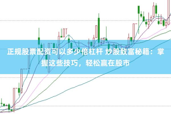正规股票配资可以多少倍杠杆 炒股致富秘籍：掌握这些技巧，轻松赢在股市