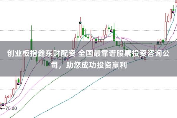 创业板指鑫东财配资 全国最靠谱股票投资咨询公司，助您成功投资赢利