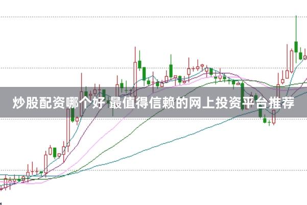 炒股配资哪个好 最值得信赖的网上投资平台推荐