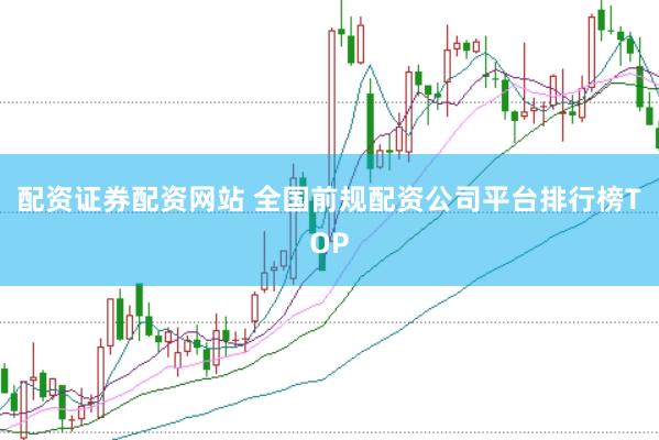 配资证券配资网站 全国前规配资公司平台排行榜TOP