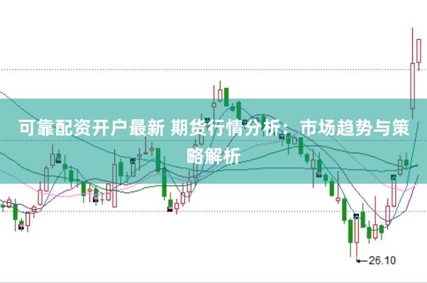 可靠配资开户最新 期货行情分析：市场趋势与策略解析