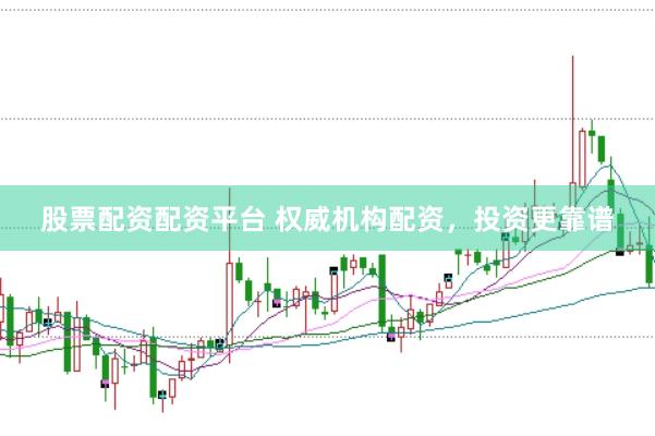 股票配资配资平台 权威机构配资，投资更靠谱
