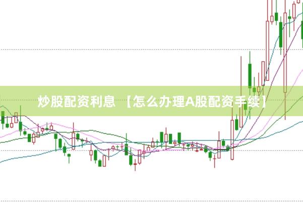 炒股配资利息 【怎么办理A股配资手续】