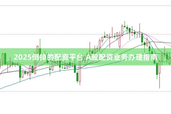2025倒掉的配资平台 A股配资业务办理指南