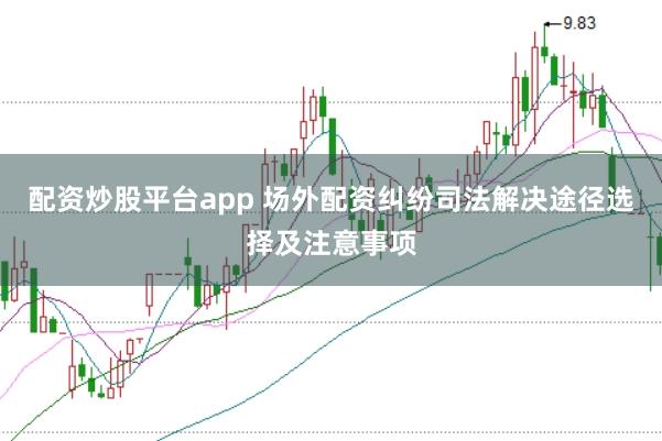 配资炒股平台app 场外配资纠纷司法解决途径选择及注意事项