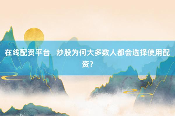 在线配资平台 炒股为何大多数人都会选择使用配资?