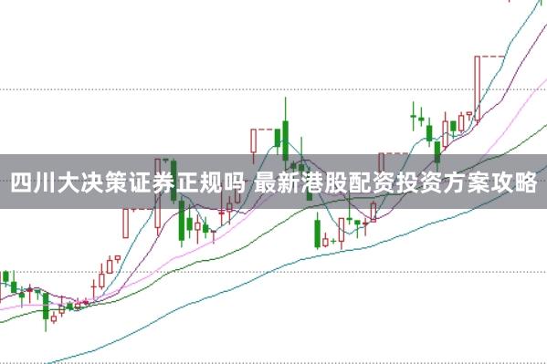 四川大决策证券正规吗 最新港股配资投资方案攻略