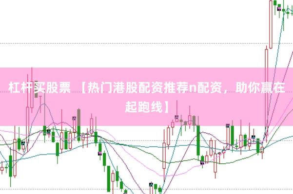 杠杆买股票 【热门港股配资推荐n配资，助你赢在起跑线】